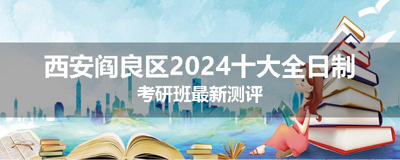 西安阎良区2024十大全日制考研班最新测评