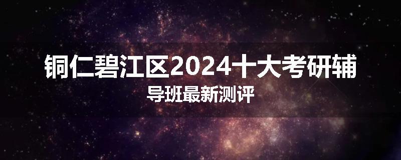 铜仁碧江区2024十大考研辅导班最新测评