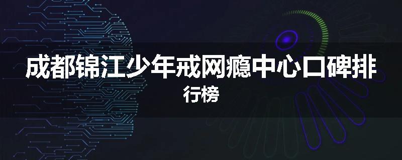 成都锦江少年戒网瘾中心口碑排行榜