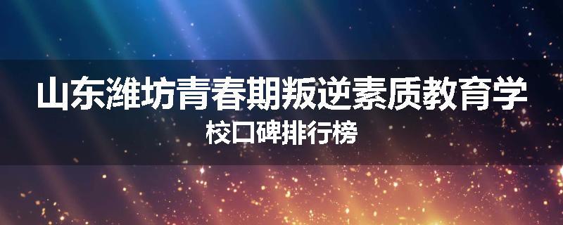 山东潍坊青春期叛逆素质教育学校口碑排行榜