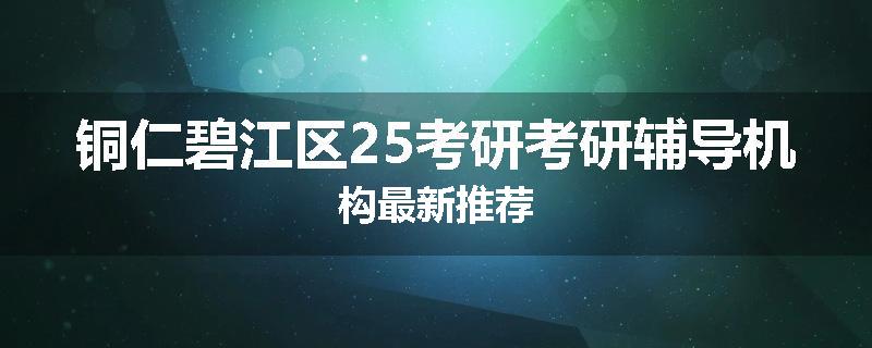 铜仁碧江区25考研考研辅导机构最新推荐