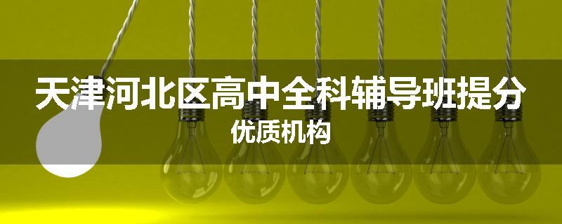 天津河北区高中全科辅导班提分优质机构