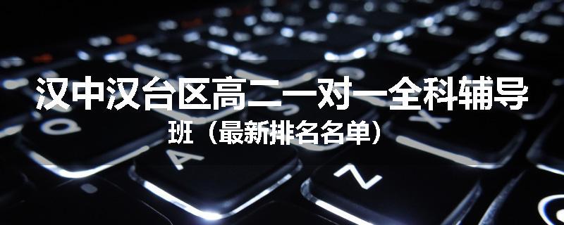 汉中汉台区高二一对一全科辅导班（最新排名名单）