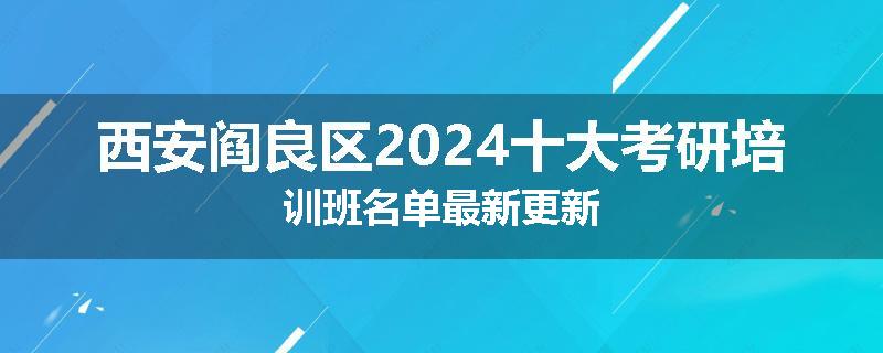 西安阎良区2024十大考研培训班名单最新更新
