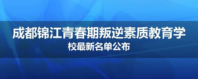 成都锦江青春期叛逆素质教育学校最新名单公布
