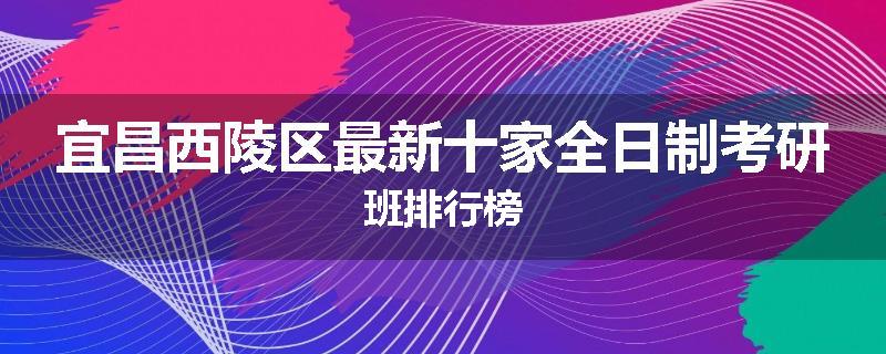 宜昌西陵区最新十家全日制考研班排行榜