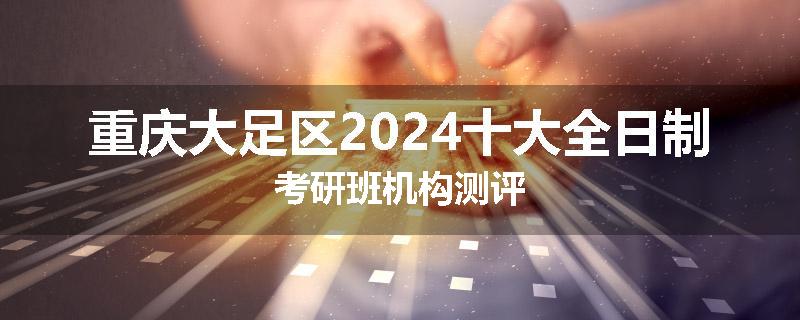 重庆大足区2024十大全日制考研班机构测评