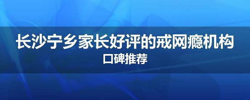 长沙宁乡家长好评的戒网瘾机构口碑推荐