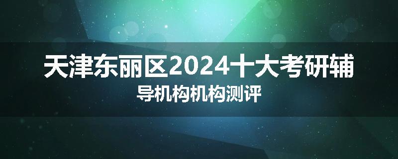 天津东丽区2024十大考研辅导机构机构测评