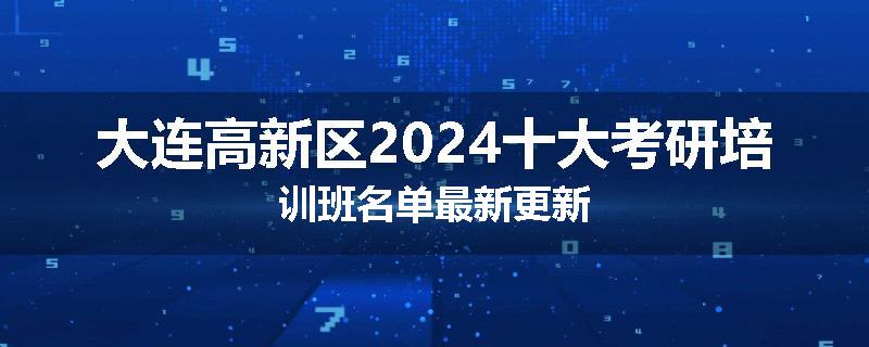 大连高新区2024十大考研培训班名单最新更新