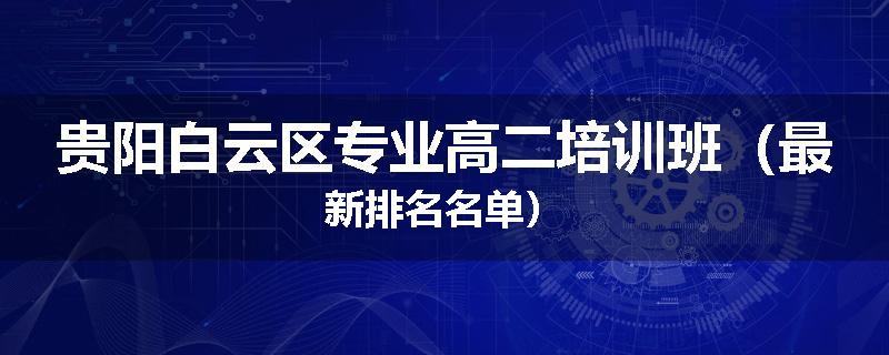 贵阳白云区专业高二培训班（最新排名名单）
