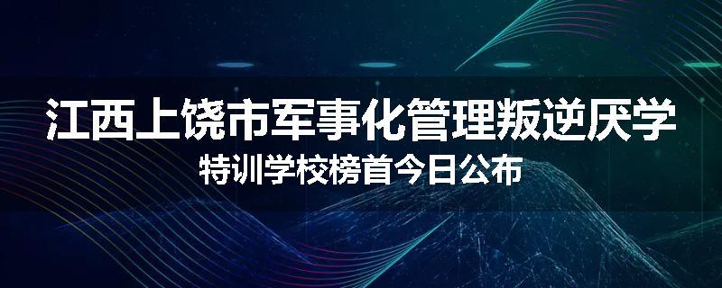 江西上饶市军事化管理叛逆厌学特训学校榜首今日公布