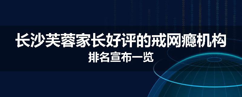 长沙芙蓉家长好评的戒网瘾机构排名宣布一览