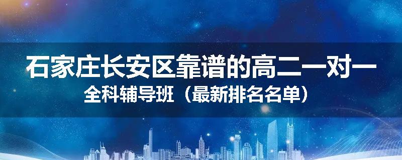 石家庄长安区靠谱的高二一对一全科辅导班（最新排名名单）