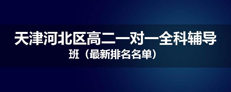 天津河北区高二一对一全科辅导班（最新排名名单）