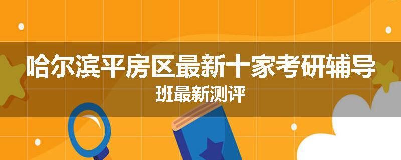哈尔滨平房区最新十家考研辅导班最新测评