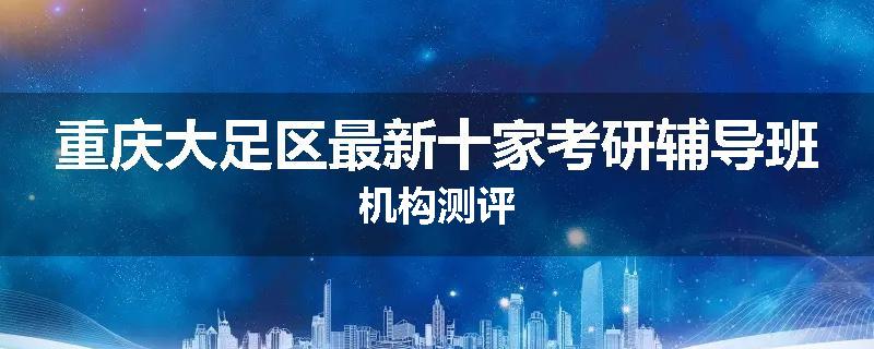 重庆大足区最新十家考研辅导班机构测评