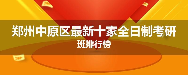 郑州中原区最新十家全日制考研班排行榜