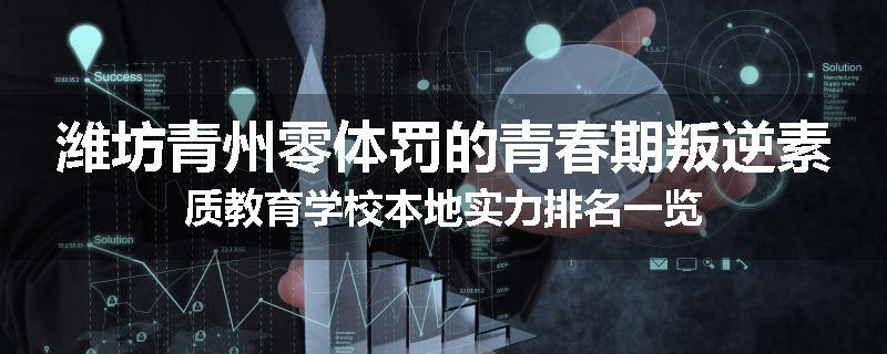 潍坊青州零体罚的青春期叛逆素质教育学校本地实力排名一览