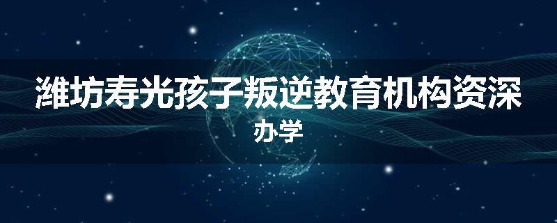 潍坊寿光孩子叛逆教育机构资深办学