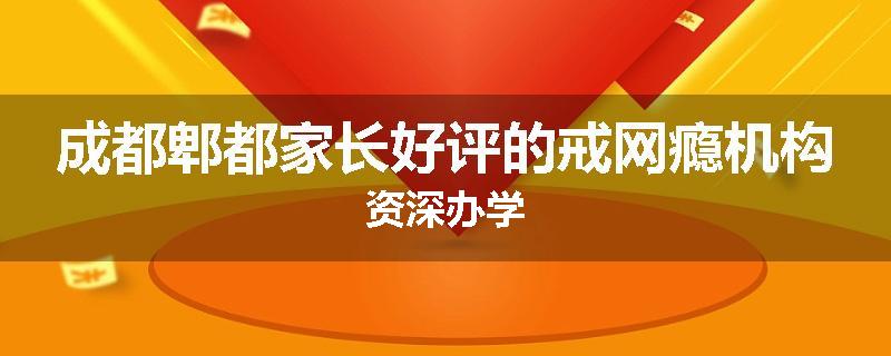 成都郫都家长好评的戒网瘾机构资深办学