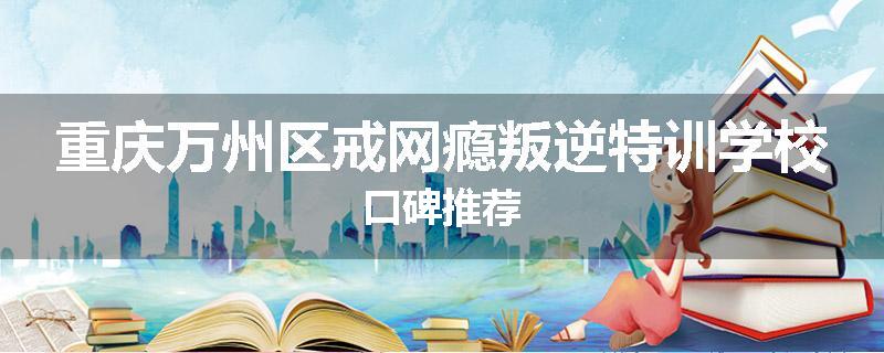 重庆万州区戒网瘾叛逆特训学校口碑推荐