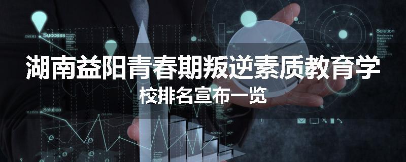 湖南益阳青春期叛逆素质教育学校排名宣布一览