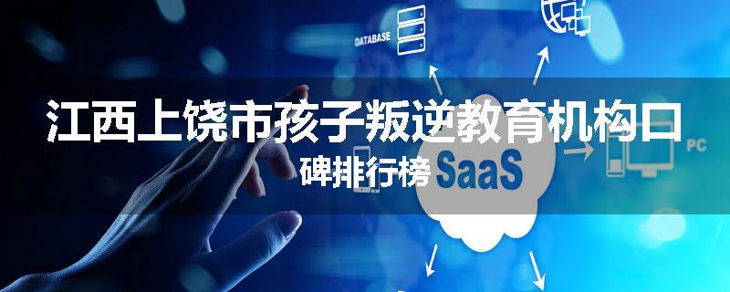 江西上饶市孩子叛逆教育机构口碑排行榜