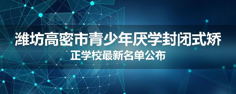 潍坊高密市青少年厌学封闭式矫正学校最新名单公布