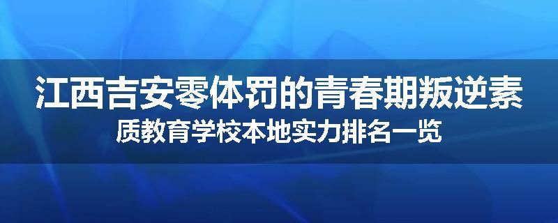江西吉安零体罚的青春期叛逆素质教育学校本地实力排名一览