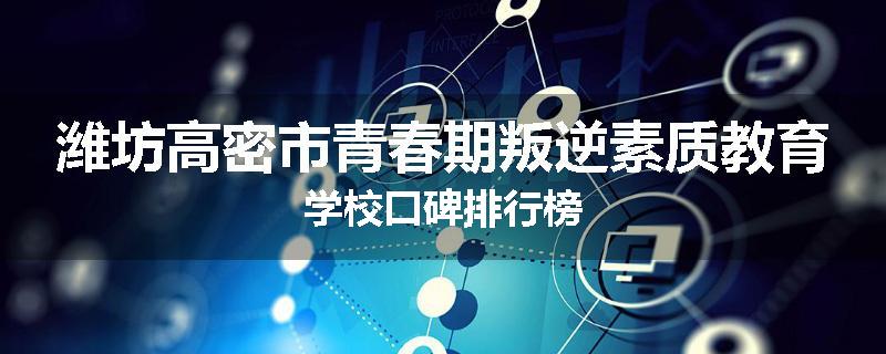 潍坊高密市青春期叛逆素质教育学校口碑排行榜