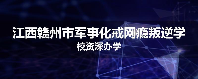 江西赣州市军事化戒网瘾叛逆学校资深办学