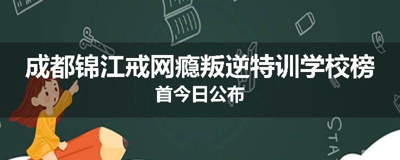 成都锦江戒网瘾叛逆特训学校榜首今日公布