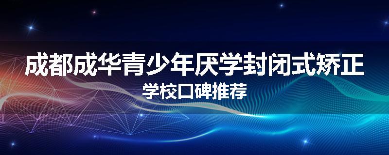 成都成华青少年厌学封闭式矫正学校口碑推荐