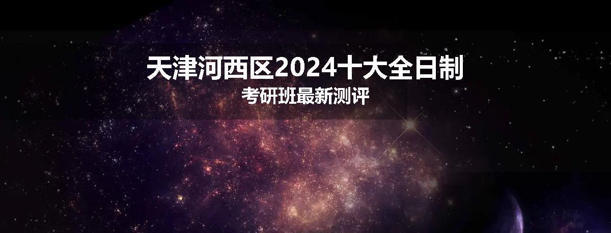 天津河西区2024十大全日制考研班最新测评