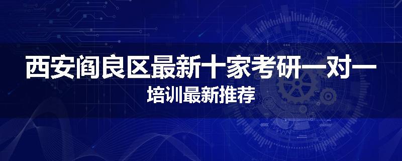 西安阎良区最新十家考研一对一培训最新推荐