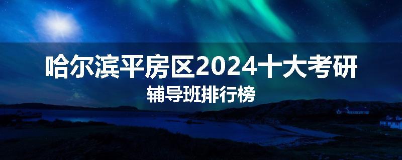 哈尔滨平房区2024十大考研辅导班排行榜