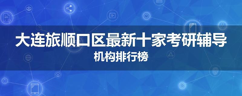 大连旅顺口区最新十家考研辅导机构排行榜