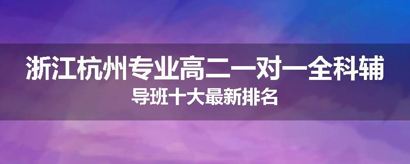 浙江杭州专业高二一对一全科辅导班十大最新排名