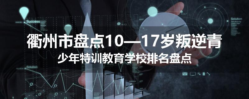 衢州市盘点10—17岁叛逆青少年特训教育学校排名盘点