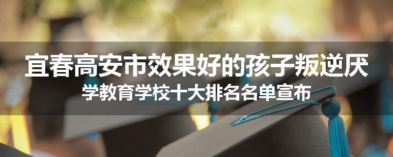 宜春高安市效果好的孩子叛逆厌学教育学校十大排名名单宣布