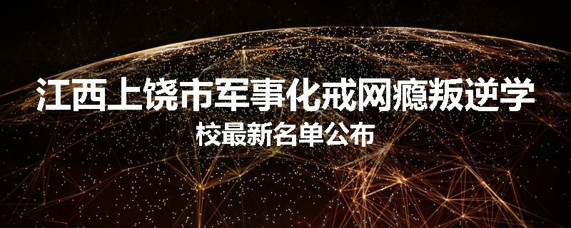 江西上饶市军事化戒网瘾叛逆学校最新名单公布