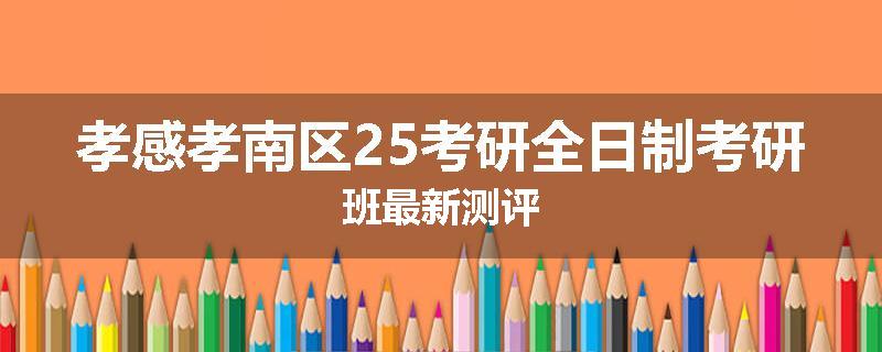 孝感孝南区25考研全日制考研班最新测评