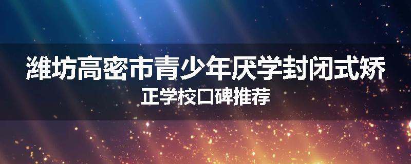 潍坊高密市青少年厌学封闭式矫正学校口碑推荐