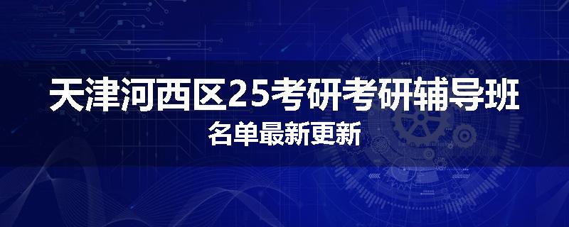 天津河西区25考研考研辅导班名单最新更新