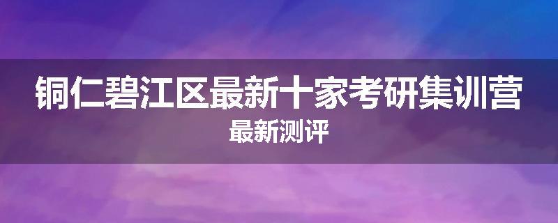 铜仁碧江区最新十家考研集训营最新测评