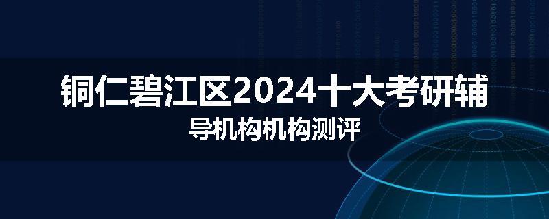 铜仁碧江区2024十大考研辅导机构机构测评