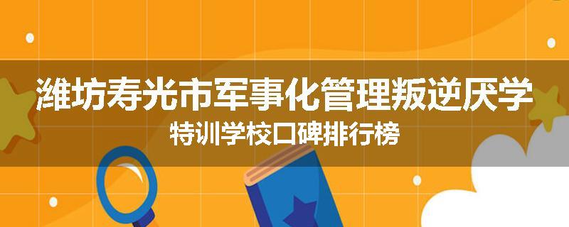 潍坊寿光市军事化管理叛逆厌学特训学校口碑排行榜