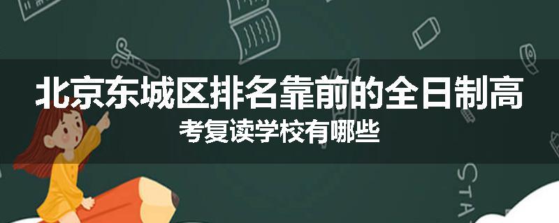 北京东城区排名靠前的全日制高考复读学校有哪些