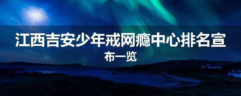 江西吉安少年戒网瘾中心排名宣布一览